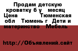 Продам детскую кроватку б/у 1 месяц › Цена ­ 1 500 - Тюменская обл., Тюмень г. Дети и материнство » Мебель   